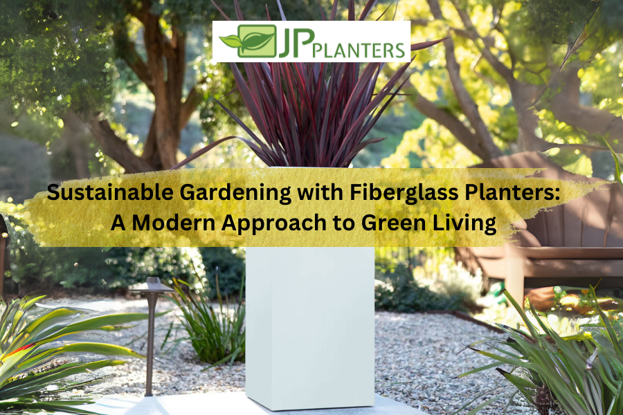 Sustainable Gardening with Fiberglass Planters: A Modern Approach to Green Living